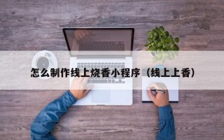 龙海怎么制作线上烧香小程序（线上上香）