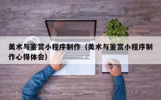 龙海美术与鉴赏小程序制作（美术与鉴赏小程序制作心得体会）