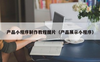 龙海产品小程序制作教程图片（产品展示小程序）