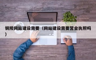 龙海铜陵网站建设需要（网站建设需要营业执照吗）