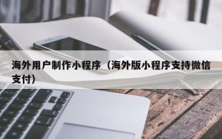 龙海海外用户制作小程序（海外版小程序支持微信支付）