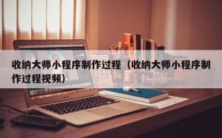 龙海收纳大师小程序制作过程（收纳大师小程序制作过程视频）