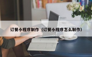 龙海订餐小程序制作（订餐小程序怎么制作）