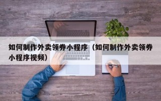 龙海如何制作外卖领券小程序（如何制作外卖领券小程序视频）