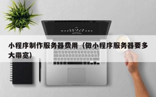 龙海小程序制作服务器费用（做小程序服务器要多大带宽）