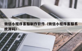 龙海微信小程序客服制作软件（微信小程序客服系统源码）