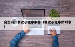 龙海自主设计餐饮小程序制作（餐饮小程序策划书）