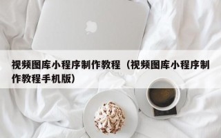 龙海视频图库小程序制作教程（视频图库小程序制作教程手机版）