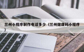 龙海兰州小程序制作电话多少（兰州健康码小程序）