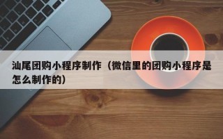 龙海汕尾团购小程序制作（微信里的团购小程序是怎么制作的）
