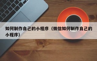 龙海如何制作自己的小程序（微信如何制作自己的小程序）