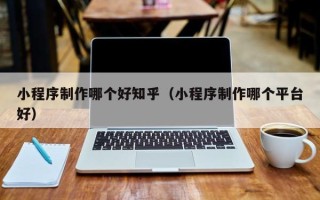 龙海小程序制作哪个好知乎（小程序制作哪个平台好）